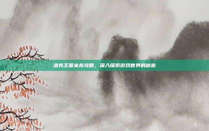 洛克王国米希攻略，深入探索游戏世界的秘密