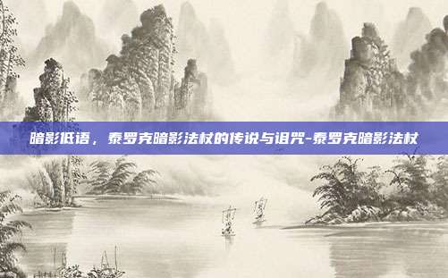 暗影低语,泰罗克暗影法杖的传说与诅咒-泰罗克暗影法杖