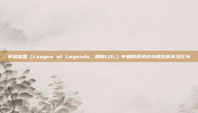 英雄联盟（League of Legends，简称LOL）中如何避免对小朋友的不当行为