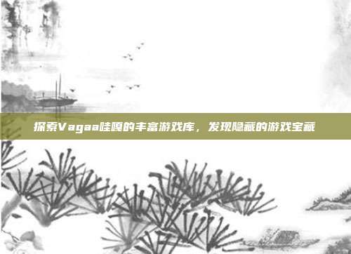 探索Vagaa哇嘎的丰富游戏库，发现隐藏的游戏宝藏