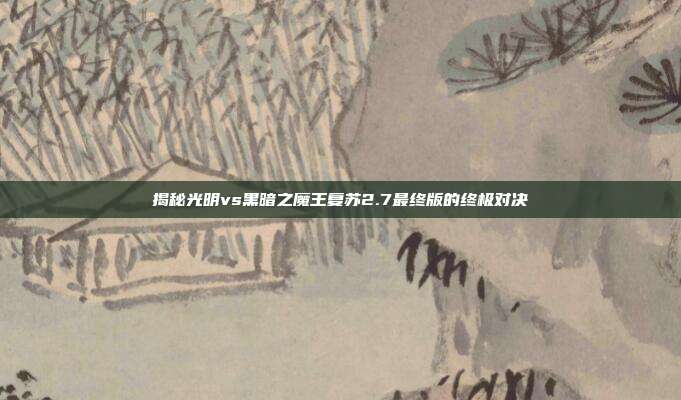 揭秘光明vs黑暗之魔王复苏2.7最终版的终极对决