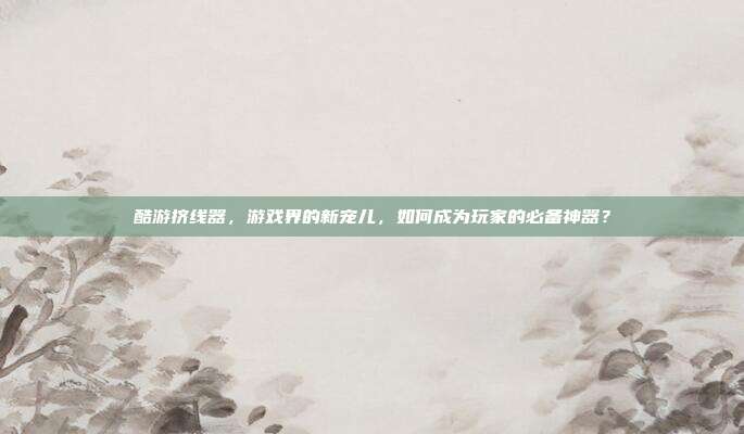 酷游挤线器，游戏界的新宠儿，如何成为玩家的必备神器？
