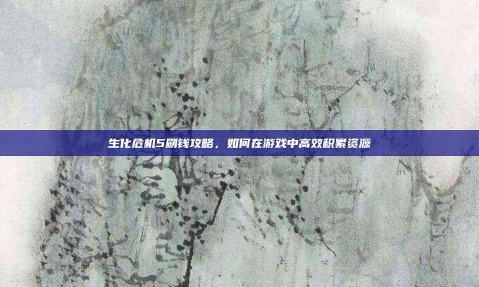 生化危机5刷钱攻略，如何在游戏中高效积累资源