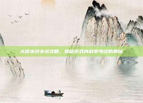 大话水浒乡试攻略，揭秘游戏内科举考试的奥秘