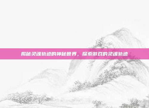 揭秘灵魂轨迹的神秘世界，探索游戏的灵魂轨迹