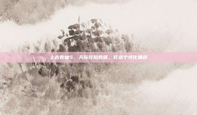 上古卷轴5，天际捏脸教程，打造个性化角色