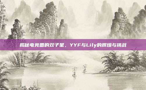 揭秘电竞圈的双子星,YYF与Lily的辉煌与挑战