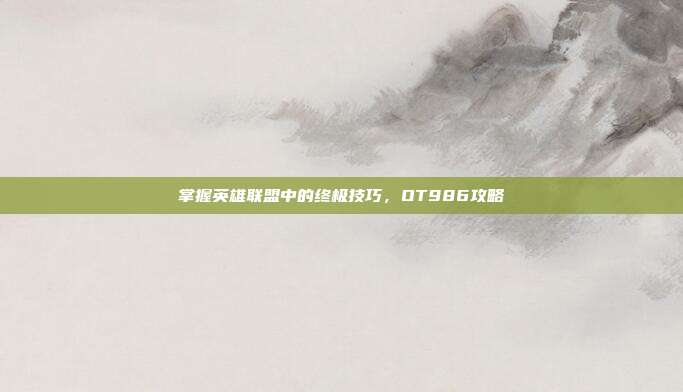 掌握英雄联盟中的终极技巧，OT986攻略