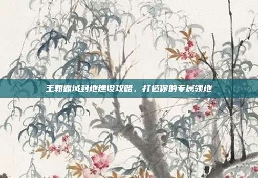 王朝霸域封地建设攻略，打造你的专属领地