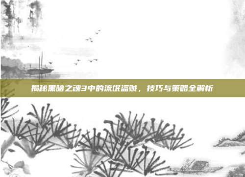 揭秘黑暗之魂3中的流氓盗贼，技巧与策略全解析