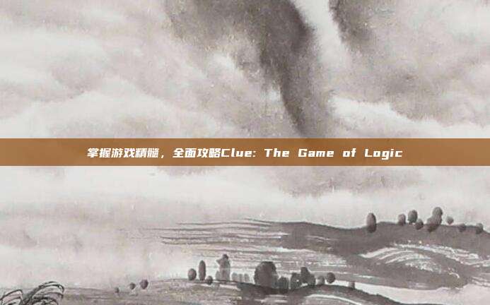 掌握游戏精髓，全面攻略Clue: The Game of Logic