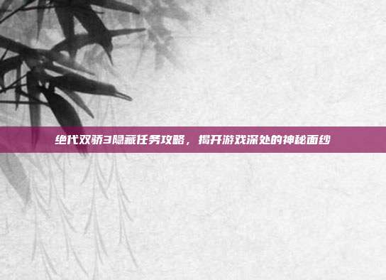 绝代双骄3隐藏任务攻略，揭开游戏深处的神秘面纱