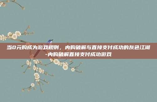 当0元购成为游戏规则，内购破解与直接支付成功的灰色江湖-内购破解直接支付成功游戏