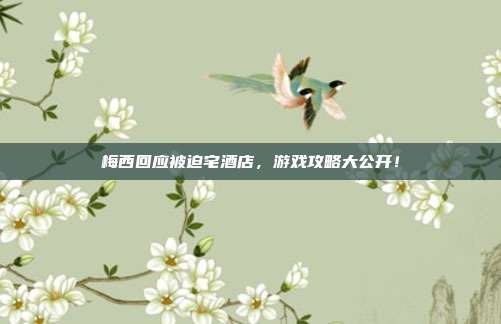 梅西回应被迫宅酒店，游戏攻略大公开！
