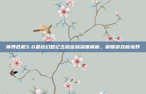 神界危机5.0最终幻想纪念版密码深度解析，解锁游戏新境界