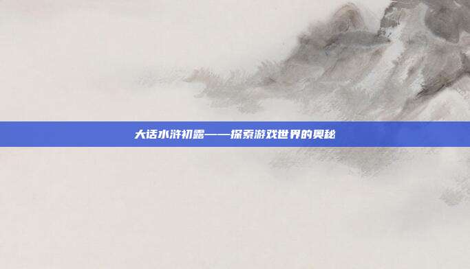 大话水浒初露——探索游戏世界的奥秘