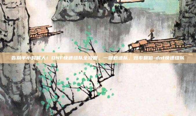告别半小时喊人！DNF快速组队全攻略，一键秒进队，效率翻倍-dnf快速组队