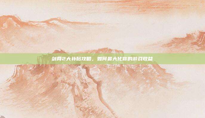 剑网2大补贴攻略，如何最大化你的游戏收益