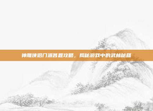 神雕侠侣门派答题攻略，揭秘游戏中的武林秘籍