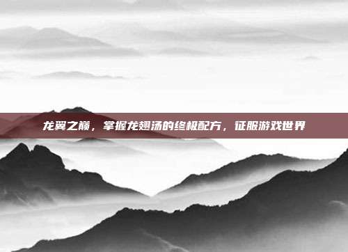 龙翼之巅，掌握龙翅汤的终极配方，征服游戏世界