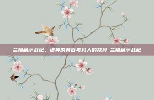兰格利萨战纪,诸神的黄昏与凡人的抉择-兰格利萨战纪