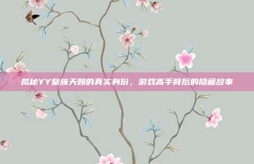 揭秘YY皇族天赐的真实身份，游戏高手背后的隐藏故事