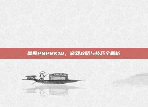 掌握PSP2K10，游戏攻略与技巧全解析