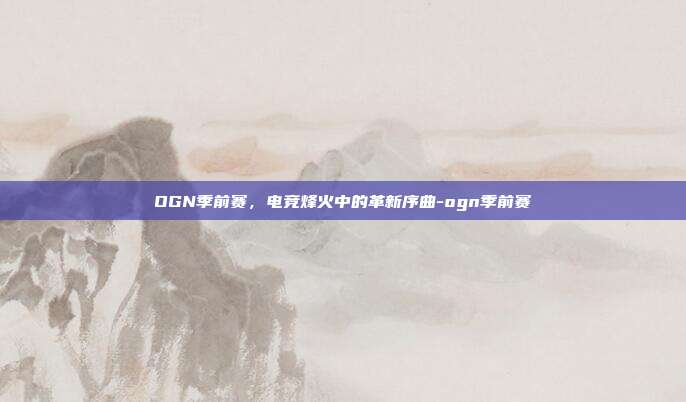 OGN季前赛,电竞烽火中的革新序曲-ogn季前赛