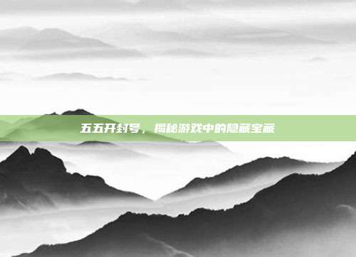 五五开封号，揭秘游戏中的隐藏宝藏