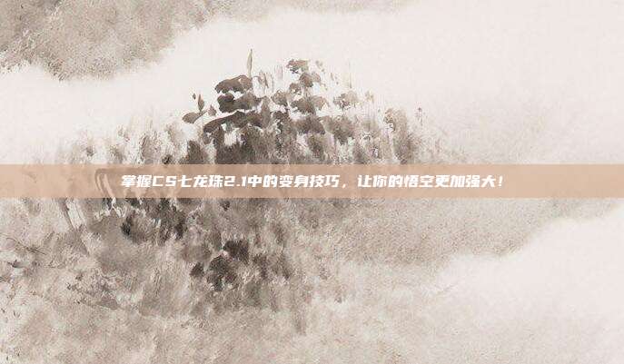 掌握CS七龙珠2.1中的变身技巧，让你的悟空更加强大！