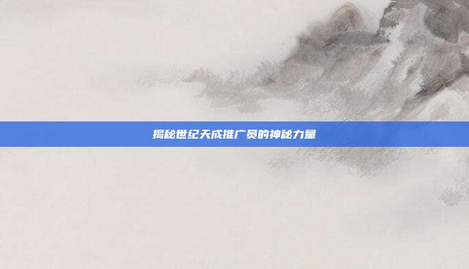 揭秘世纪天成推广员的神秘力量