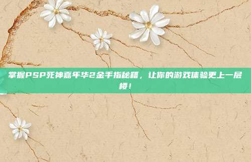 掌握PSP死神嘉年华2金手指秘籍，让你的游戏体验更上一层楼！