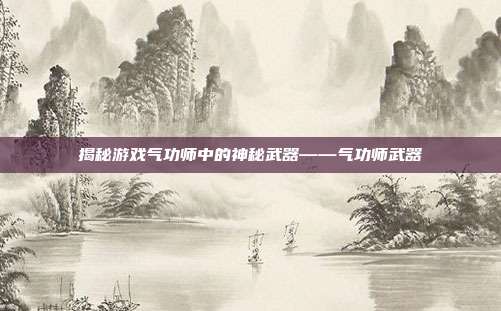 揭秘游戏气功师中的神秘武器——气功师武器