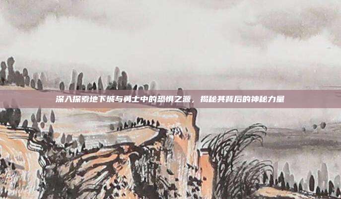 深入探索地下城与勇士中的恐惧之源，揭秘其背后的神秘力量