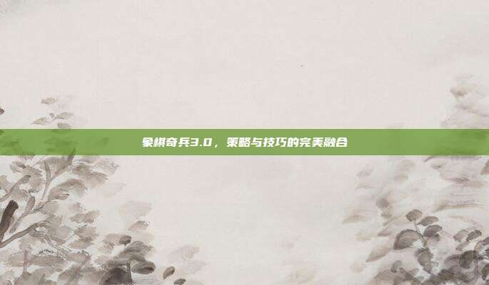 象棋奇兵3.0，策略与技巧的完美融合