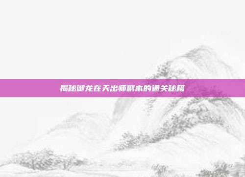 揭秘御龙在天出师副本的通关秘籍
