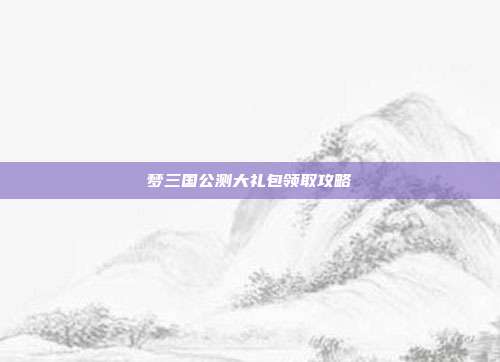 梦三国公测大礼包领取攻略