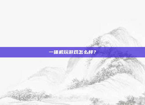 一体机玩游戏怎么样？