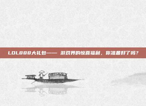 LOL888大礼包—— 游戏界的惊喜福利，你准备好了吗？