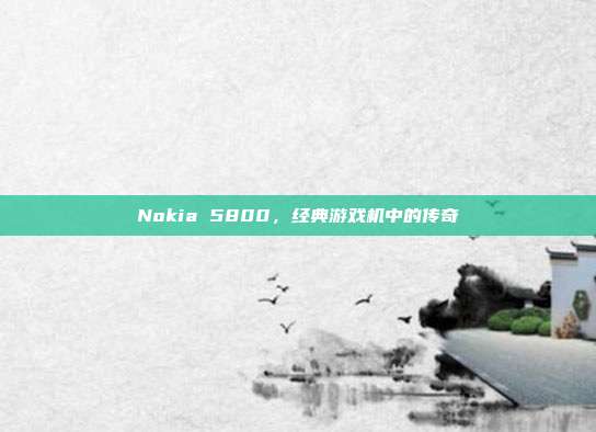 Nokia 5800，经典游戏机中的传奇