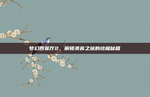 梦幻西餐厅2，解锁美食之旅的终极秘籍
