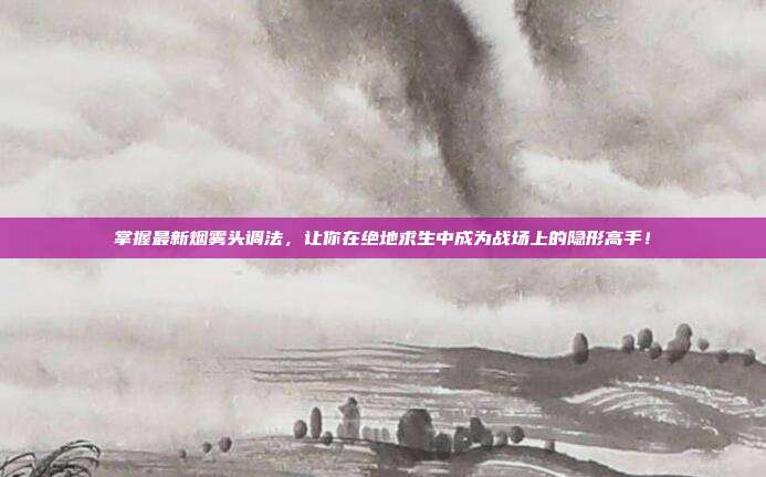 掌握最新烟雾头调法，让你在绝地求生中成为战场上的隐形高手！
