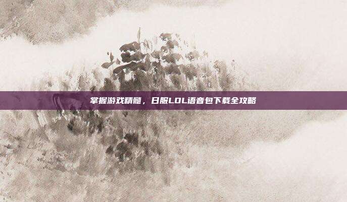掌握游戏精髓，日服LOL语音包下载全攻略