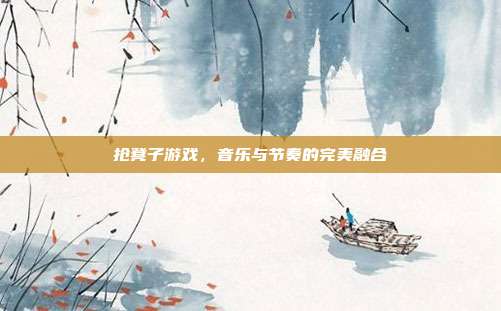 抢凳子游戏，音乐与节奏的完美融合