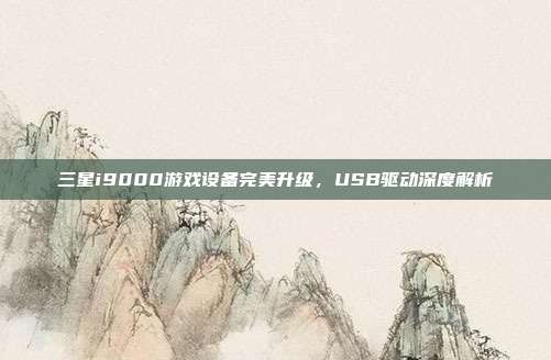 三星i9000游戏设备完美升级，USB驱动深度解析