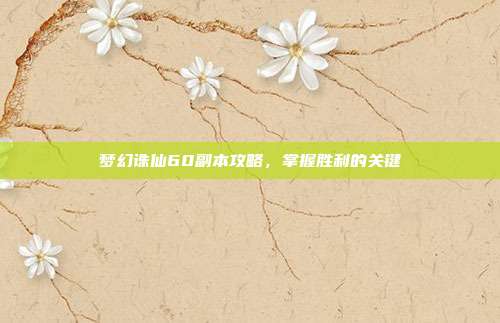 梦幻诛仙60副本攻略，掌握胜利的关键