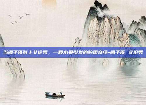 当橘子哥登上艾伦秀，一颗水果引发的跨国奇缘-橘子哥 艾伦秀