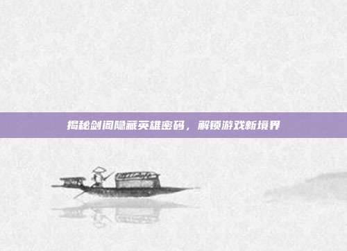 揭秘剑阁隐藏英雄密码，解锁游戏新境界