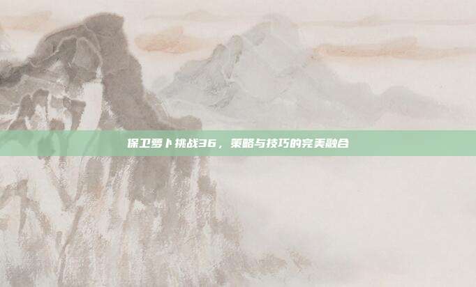 保卫萝卜挑战36，策略与技巧的完美融合
