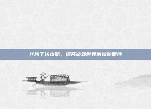 丝纱工坊攻略，揭开游戏世界的神秘面纱